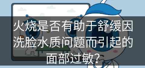 火烧是否有助于舒缓因洗脸水质问题而引起的面部过敏？